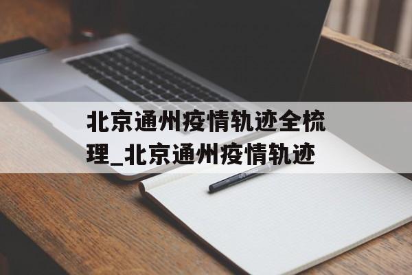 北京通州疫情轨迹全梳理_北京通州疫情轨迹